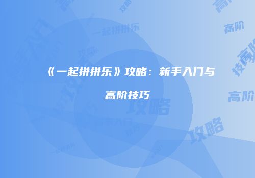 《一起拼拼乐》攻略：新手入门与高阶技巧
