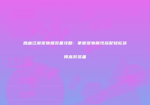 热血江湖宠物爆装备攻略：掌握宠物属性搭配轻松获得高阶装备