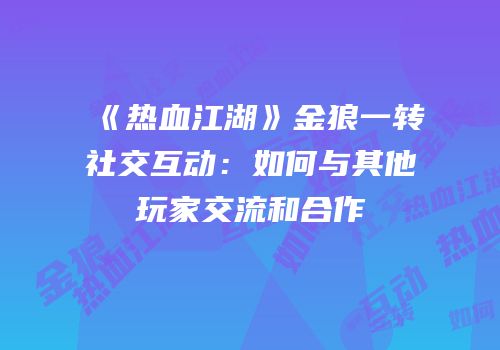 《热血江湖》金狼一转社交互动：如何与其他玩家交流和合作
