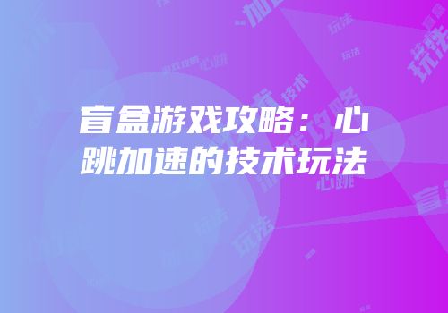 盲盒游戏攻略：心跳加速的技术玩法