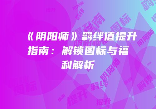《阴阳师》羁绊值提升指南：解锁图标与福利解析