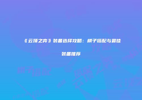 《云顶之弈》装备选择攻略：棋子搭配与最佳装备推荐