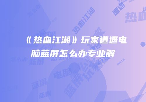 《热血江湖》玩家遭遇电脑蓝屏怎么办专业解