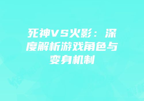 死神VS火影：深度解析游戏角色与变身机制