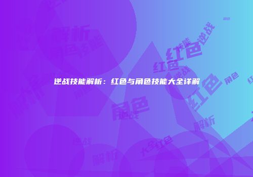 逆战技能解析：红色与角色技能大全详解