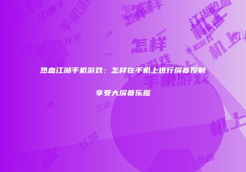 热血江湖手机游戏：怎样在手机上进行屏幕投射享受大屏幕乐趣