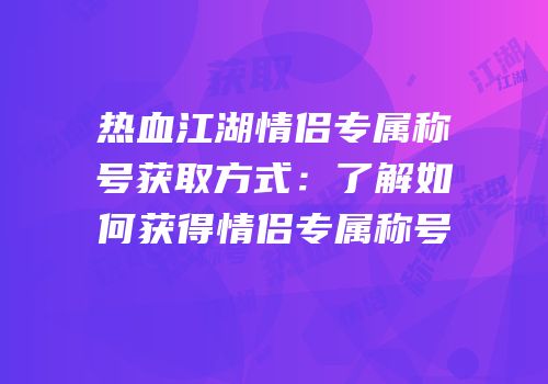 热血江湖情侣专属称号获取方式:了解如何获得情侣专属称号