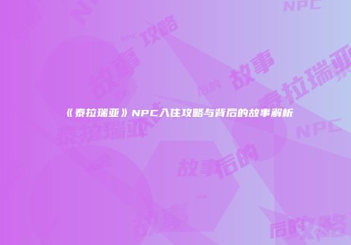 《泰拉瑞亚》NPC入住攻略与背后的故事解析