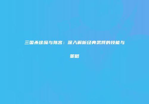 三国杀徐庶与陈宫：深入解析经典武将的技能与策略