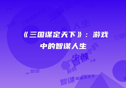 《三国谋定天下》：游戏中的智谋人生