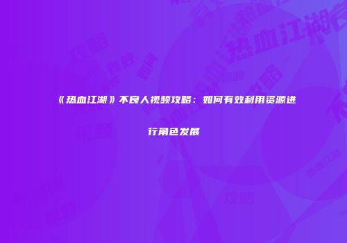 《热血江湖》不良人视频攻略：如何有效利用资源进行角色发展