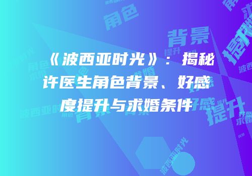 《波西亚时光》：揭秘许医生角色背景、好感度提升与求婚条件