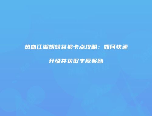 热血江湖胡峡谷狼卡点攻略:如何快速升级并获取丰厚奖励