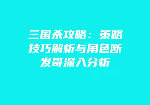 三国杀攻略：策略技巧解析与角色断发哥深入分析