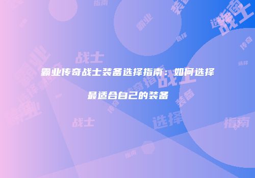 霸业传奇战士装备选择指南:如何选择最适合自己的装备
