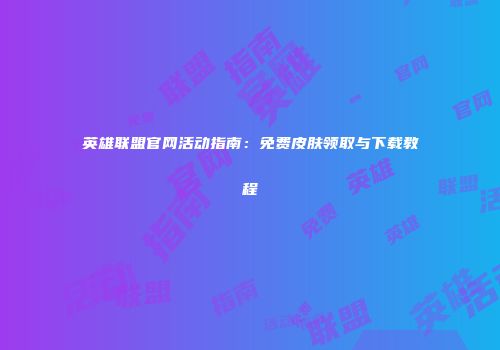英雄联盟官网活动指南：免费皮肤领取与下载教程