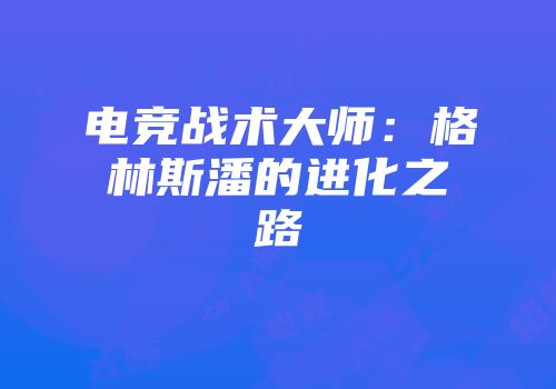电竞战术大师：格林斯潘的进化之路