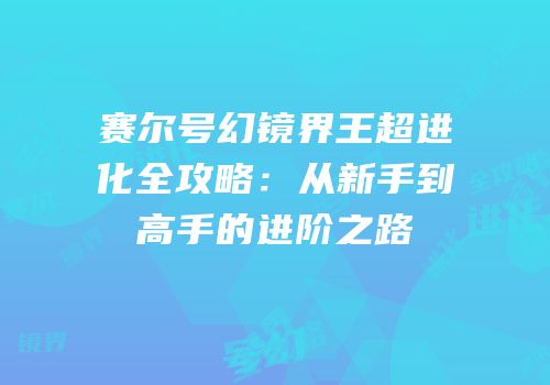 赛尔号幻镜界王超进化全攻略:从新手到高手的进阶之路
