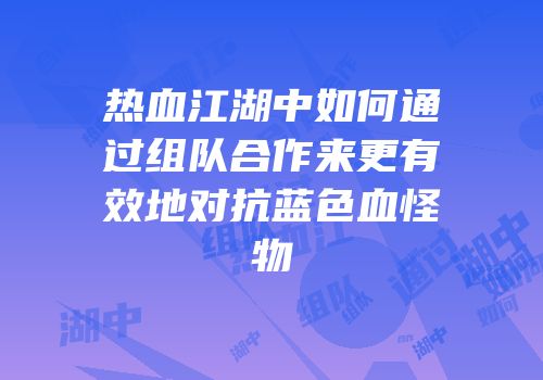 热血江湖中如何通过组队合作来更有效地对抗蓝色血怪物