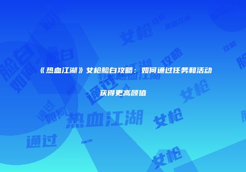 《热血江湖》女枪脸白攻略：如何通过任务和活动获得更高颜值