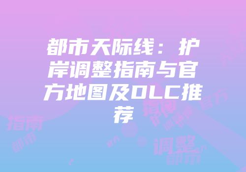 都市天际线：护岸调整指南与官方地图及DLC推荐