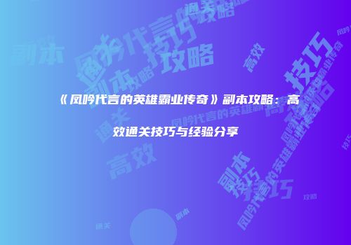《凤吟代言的英雄霸业传奇》副本攻略：高效通关技巧与经验分享
