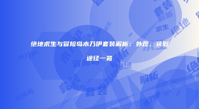 绝地求生与冒险岛木乃伊套装解析：外观、获取途径一览