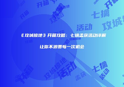 《攻城掠地》开箱攻略：七擒孟获活动详解让你不浪费每一次机会