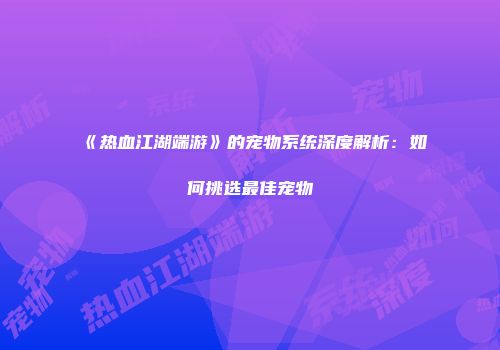 《热血江湖端游》的宠物系统深度解析:如何挑选最佳宠物