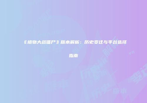 《植物大战僵尸》版本解析：历史变迁与平台选择指南