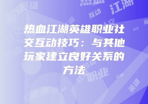 热血江湖英雄职业社交互动技巧：与其他玩家建立良好关系的方法