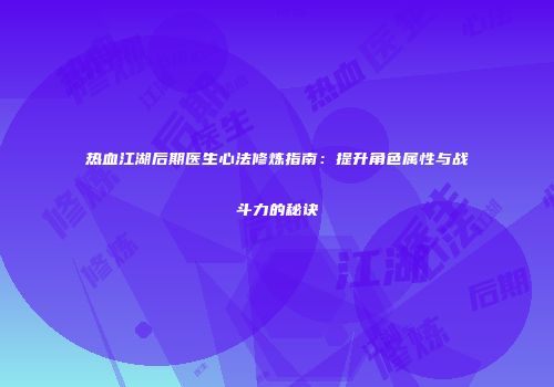 热血江湖后期医生心法修炼指南：提升角色属性与战斗力的秘诀