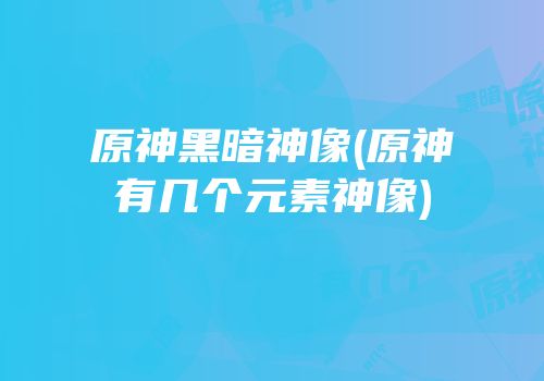 原神黑暗神像(原神有几个元素神像)