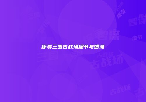 探寻三国古战场细节与智谋