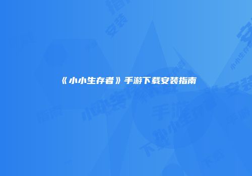 《小小生存者》手游下载安装指南