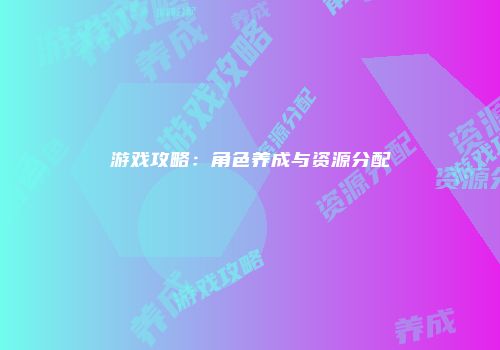 游戏攻略：角色养成与资源分配
