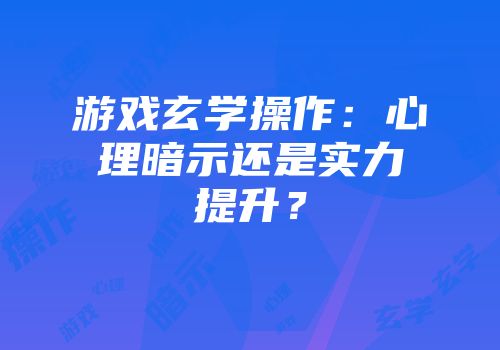 游戏玄学操作：心理暗示还是实力提升？
