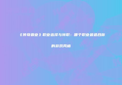 《传奇霸业》职业选择与转职:哪个职业最适合你的游戏风格