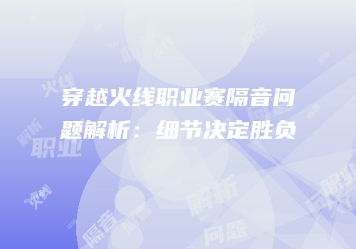 穿越火线职业赛隔音问题解析：细节决定胜负