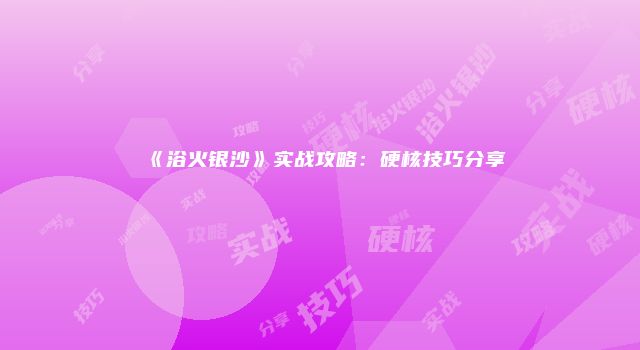 《浴火银沙》实战攻略：硬核技巧分享