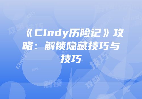 《Cindy历险记》攻略：解锁隐藏技巧与技巧