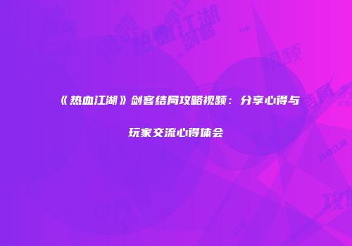 《热血江湖》剑客结局攻略视频：分享心得与玩家交流心得体会