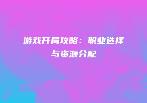 游戏开局攻略：职业选择与资源分配