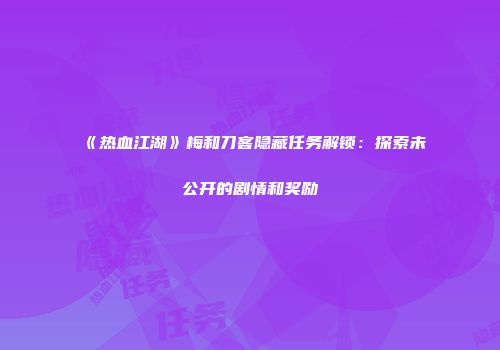 《热血江湖》梅和刀客隐藏任务解锁：探索未公开的剧情和奖励