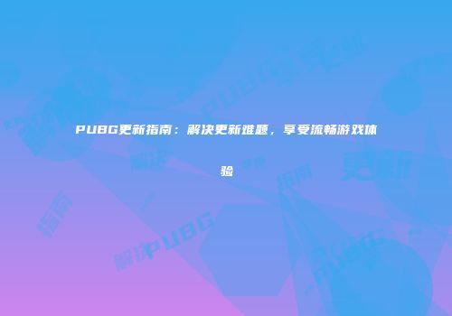 PUBG更新指南：解决更新难题，享受流畅游戏体验