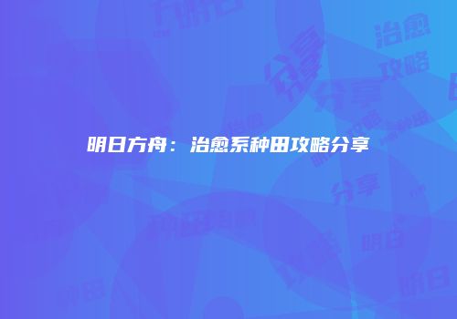 明日方舟：治愈系种田攻略分享
