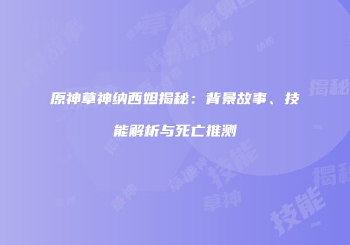 原神草神纳西妲揭秘：背景故事、技能解析与死亡推测