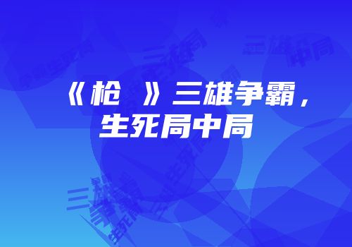 《枪衶》三雄争霸，生死局中局