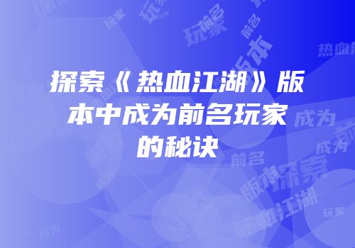 探索《热血江湖》版本中成为前名玩家的秘诀
