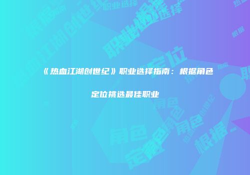 《热血江湖创世纪》职业选择指南：根据角色定位挑选最佳职业